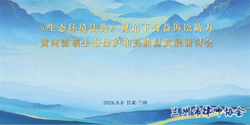 兰州市律师协会成功举办《生态环境法典》视角下公益诉讼助力黄河流域生态保护和高质量研讨会.jpg